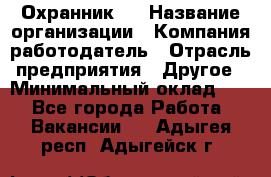 Охранник 4 › Название организации ­ Компания-работодатель › Отрасль предприятия ­ Другое › Минимальный оклад ­ 1 - Все города Работа » Вакансии   . Адыгея респ.,Адыгейск г.